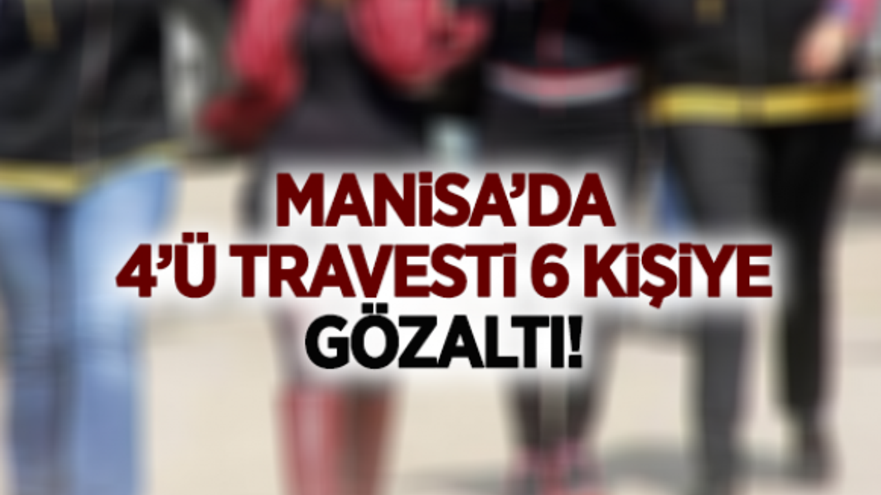 MANİSA’DA 4’Ü TRAVESTİ 6 KİŞİYE GÖZALTI!