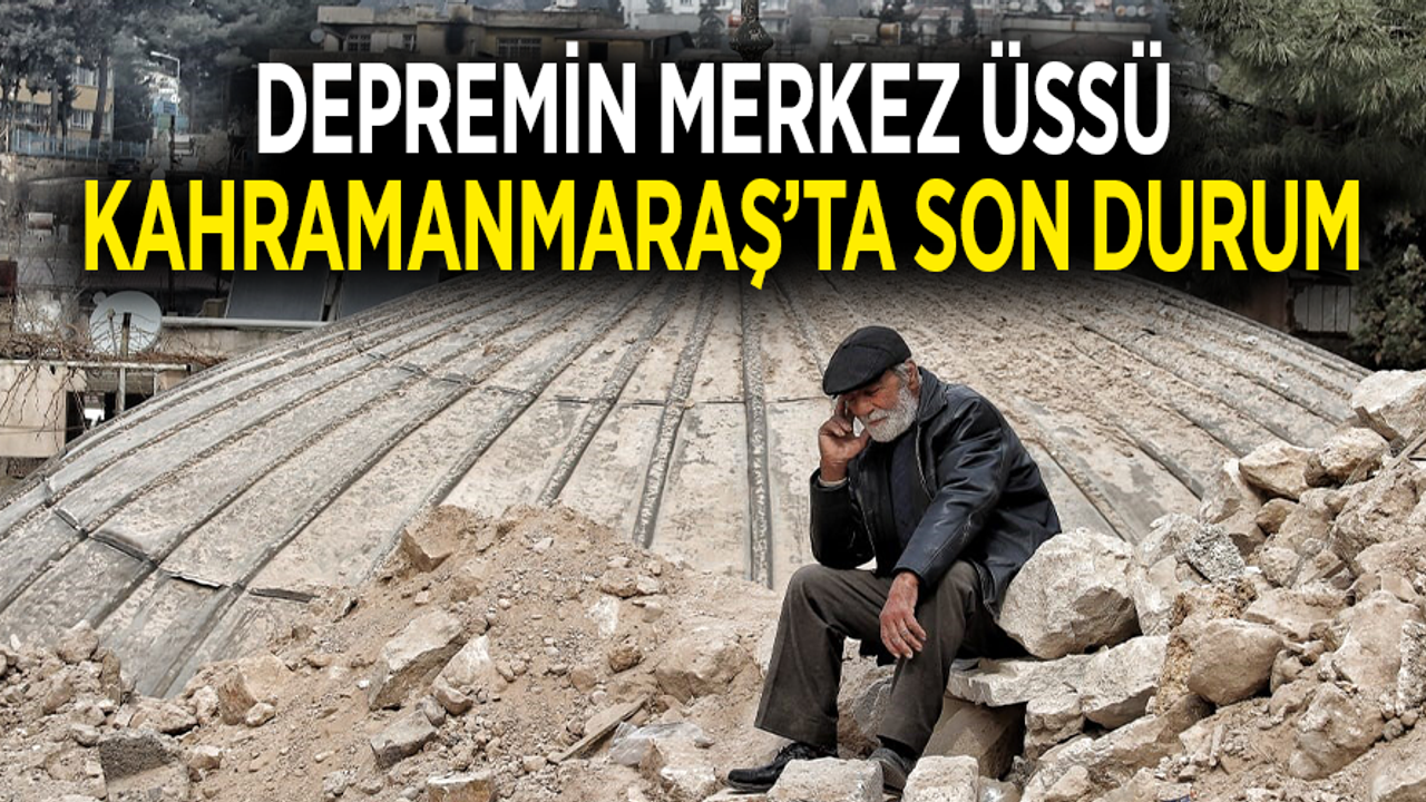 Depremin merkez üssü Kahramanmaraş'ta son durum