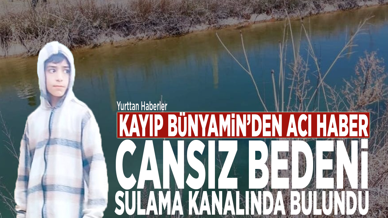 Kayıp Bünyamin’den acı haber! Cansız bedeni sulama kanalında bulundu