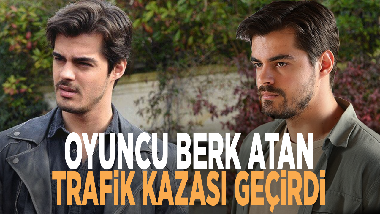 Oyuncu Berk Atan trafik kazası geçirdi