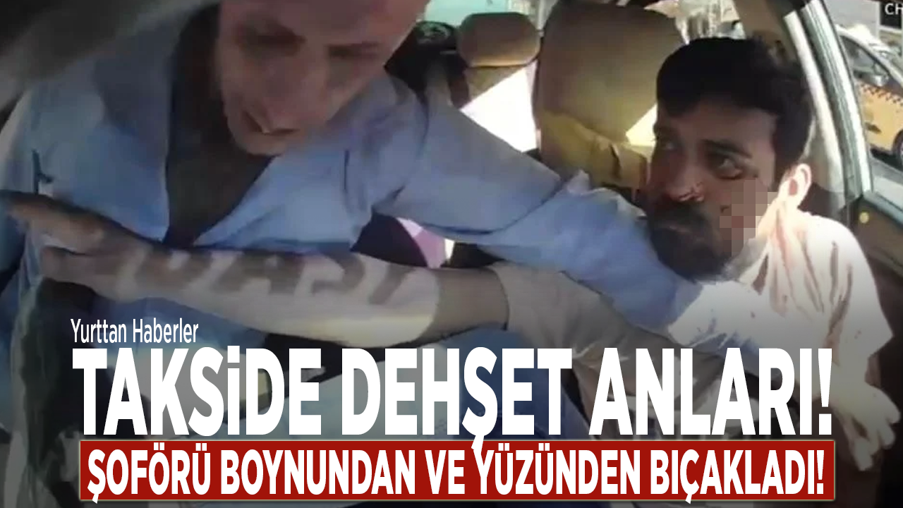 Takside dehşet anları! Şoförü boynundan ve yüzünden bıçakladı!