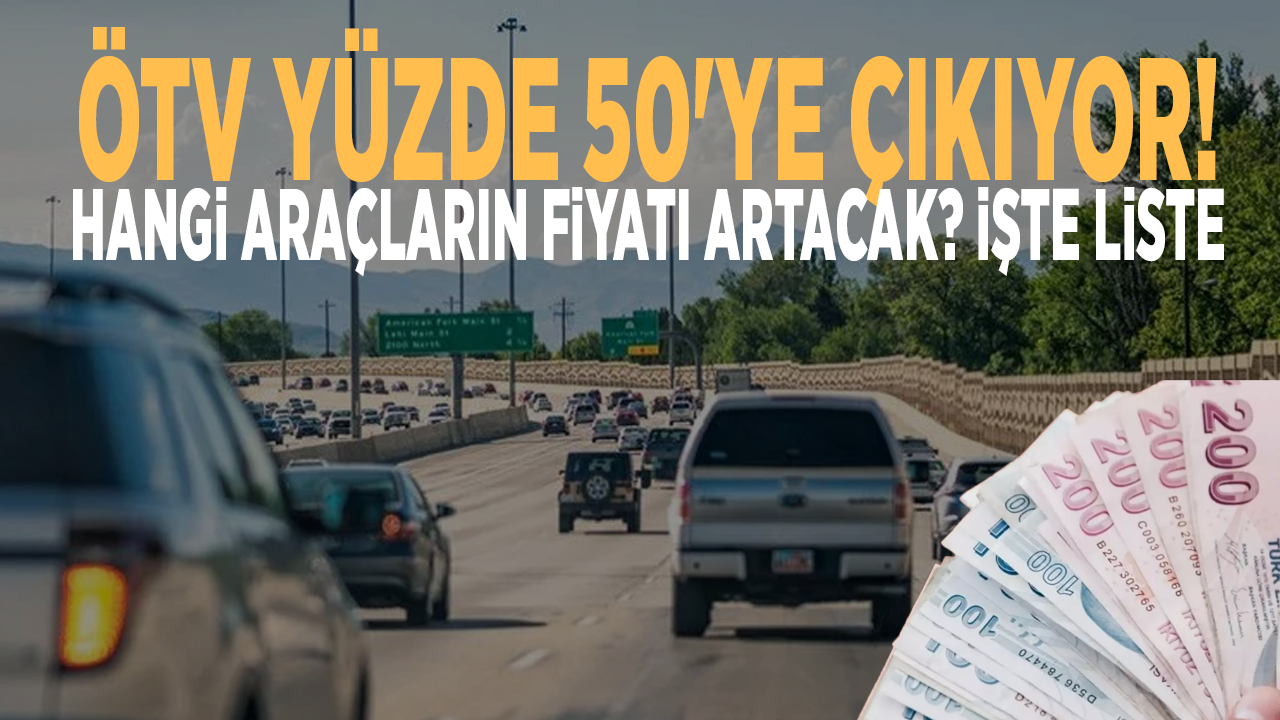 Ötv yüzde 50'ye çıkıyor! Hangi araçların fiyatı artacak? İşte liste...