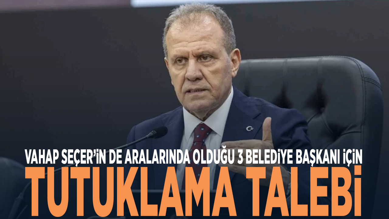 Vahap Seçer Dahil 3 Başkan İçin Tutuklama Talebi!