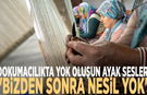 Dokumacılıkta yok oluşun ayak sesleri: "Bizden sonra nesil yok"