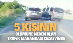 5 KİŞİNİN ÖLÜMÜNE NEDEN OLAN TRAFİK MAGANDASI CEZAEVİNDE