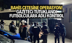 Bahis çetesine operasyon! Gazeteci tutuklandı, futbolculara adli kontrol