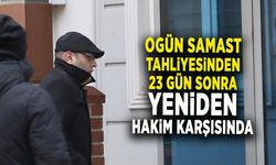 OGÜN SAMAST TAHLİYESİNDEN 23 GÜN SONRA YENİDEN HAKİM KARŞISINDA