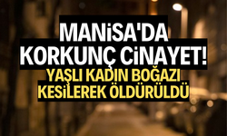 Manisa'da korkunç cinayet! Yaşlı kadın boğazı kesilerek öldürüldü