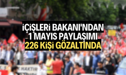 İçişleri Bakanı'ndan 1 Mayıs paylaşımı: 226 kişi gözaltında