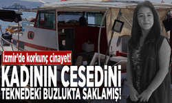 İzmir’de korkunç cinayet! Kadının cesedini teknedeki buzlukta saklamış