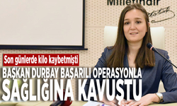 Son günlerde kilo kaybetmişti Başkan Durbay başarılı operasyonla sağlığına kavuştu