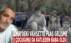 İzmir'deki vahşette flaş gelişme: 3 çocuğunu da katleden baba öldü!