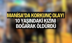 Manisa’da korkunç olay! 10 yaşındaki kızını boğarak öldürdü