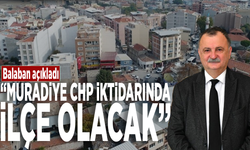 Balaban açıkladı: “Muradiye CHP iktidarında ilçe olacak”