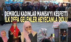 Demircili kadınlar Manisa’yı keşfetti: İlk defa gelenler heyecanla dolu