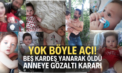 Beş kardeş üst üste yanıyordu! Anneye gözaltı kararı