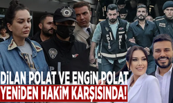 Dilan Polat ve Engin Polat yeniden hakim karşısında!