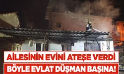 Ailesinin içinde  bulunduğu evi ateşe verdi