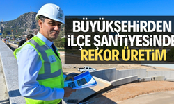 Büyükşehirden ilçe şantiyesinde rekor üretim