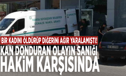 Bir kadını öldürüp diğerini yaralamıştı! Kan donduran olayın sanığı hakim karşısında