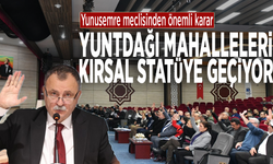 Yunusemre meclisinden önemli karar: Yuntdağı mahalleleri kırsal statüye geçiyor