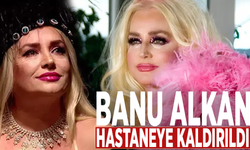 Banu Alkan hastaneye kaldırıldı