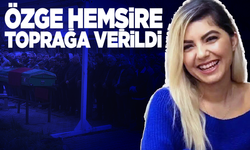 Özge hemşire toprağa verildi