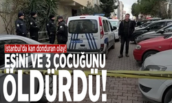 İstanbul'da kan donduran olay! Eşini ve 3 çocuğunu öldürdü!