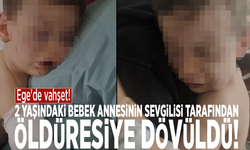 Ege'de vahşet! 2 yaşındaki bebek annesinin sevgilisi tarafından öldüresiye dövüldü