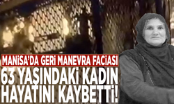 Manisa’da geri manevra faciası: 63 yaşındaki kadın hayatını kaybetti!