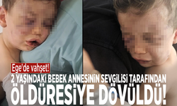 Ege'de vahşet! 2 yaşındaki bebek annesinin sevgilisi tarafından öldüresiye dövüldü