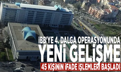 İBB'ye 4. dalga operasyonunda yeni gelişme: 45 kişinin ifade işlemleri başladı