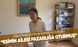 Oğuz Murat Aci’nin eşi Şükriye Aci'den dikkat çeken ifadeler | Pazarlığa kim oturdu?