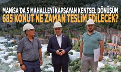 Manisa'da 5 mahalleyi kapsayan kentsel dönüşüm: 685 konut ne zaman teslim edilecek?