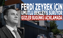 Ferdi Zeyrek için umutlu bekleyiş sürüyor: Gözler bugünkü açıklamada