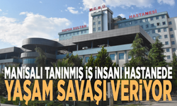 Manisalı tanınmış iş insanı hastanede yaşam savaşı veriyor