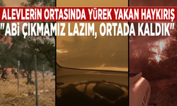 Alevlerin ortasında yürek yakan haykırış: "Abi çıkmamız lazım, ortada kaldık"