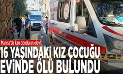 Manisa’da kan donduran olay! 16 yaşındaki kız çocuğu evinde ölü bulundu