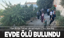 Mardin’de haber alınamayan 2 kız kardeş evde ölü bulundu
