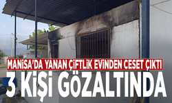 Manisa'da yanan çiftlik evinden ceset çıktı: 3 kişi gözaltında
