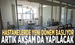 Hastanelerde yeni dönem başlıyor: Artık akşam da yapılacak