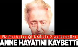 Şizofreni hastası oğlu tarafından 2 saat darbedilen anne hayatını kaybetti