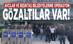 Avcılar ve Beşiktaş belediyelerine operasyon: Gözaltılar var!