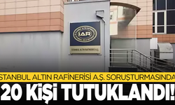 İstanbul Altın Rafinerisi A.Ş. soruşturmasında 20 kişi tutuklandı