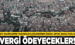 Ev sahiplerini yakından ilgilendiren iddia! Artık daha fazla vergi ödeyecek