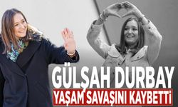 Gülşah Durbay yaşam savaşını kaybetti