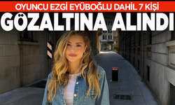 Oyuncu Ezgi Eyüboğlu dahil 7 kişi gözaltına alındı