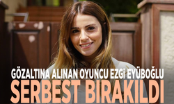 Gözaltına alınan oyuncu Ezgi Eyüboğlu serbest bırakıldı