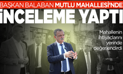 Başkan Balaban Mutlu'nun sorunlarını yerinde dinledi