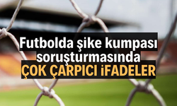 Futbolda şike kumpası soruşturmasında çok çarpıcı ifadeler